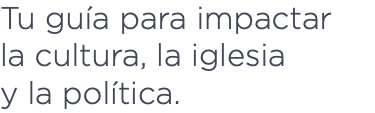 Tu guía para impactar la cultura, la iglesia y la política.